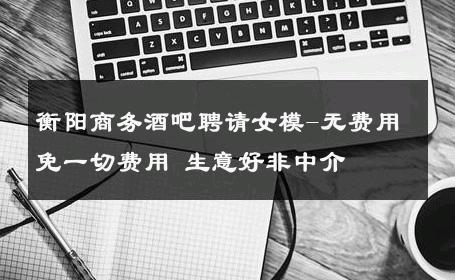 衡阳商务酒吧聘请女模-无费用免一切费用 生意好非中介