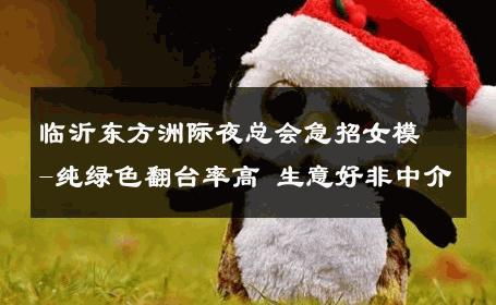 临沂东方洲际夜总会急招女模-纯绿色翻台率高 生意好非中介