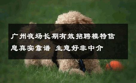 广州夜场长期有效招聘模特信息真实靠谱 生意好非中介