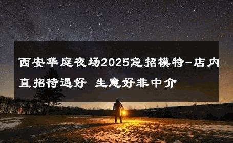 西安华庭夜场2025急招模特-店内直招待遇好 生意好非中介