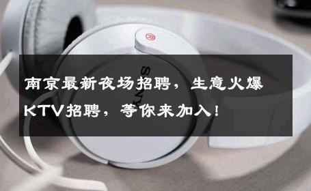 南京最新夜场招聘，生意火爆KTV招聘，等你来加入！