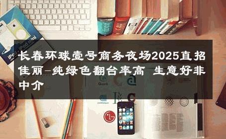 长春环球壹号商务夜场2025直招佳丽-纯绿色翻台率高 生意好非中介