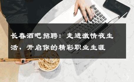 长春酒吧招聘：走进激情夜生活，开启你的精彩职业生涯