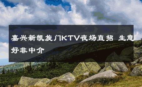 嘉兴新凯旋门KTV夜场直招 生意好非中介
