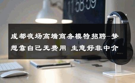 成都夜场高端商务模特招聘-梦想靠自己无费用 生意好非中介