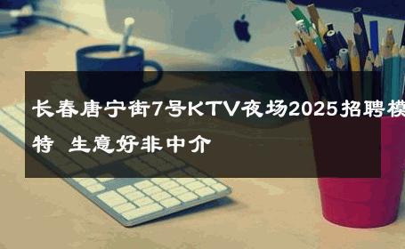 长春唐宁街7号KTV夜场2025招聘模特 生意好非中介