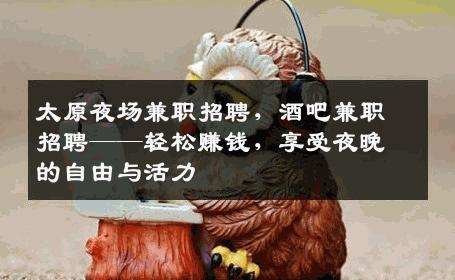 太原夜场兼职招聘，酒吧兼职招聘——轻松赚钱，享受夜晚的自由与活力