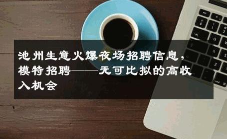 池州生意火爆夜场招聘信息，模特招聘——无可比拟的高收入机会