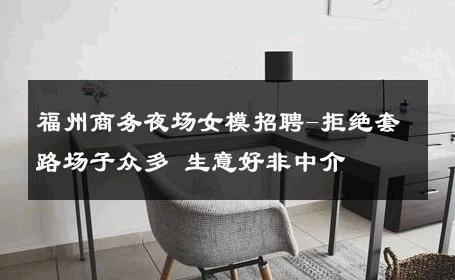 福州商务夜场女模招聘-拒绝套路场子众多 生意好非中介