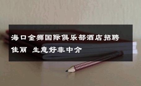 海口金狮国际俱乐部酒店招聘佳丽 生意好非中介
