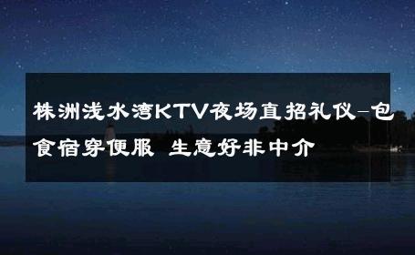 株洲浅水湾KTV夜场直招礼仪-包食宿穿便服 生意好非中介