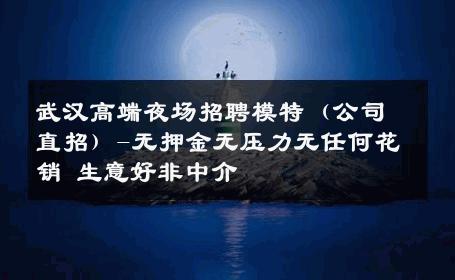 武汉高端夜场招聘模特（公司直招）-无押金无压力无任何花销 生意好非中介