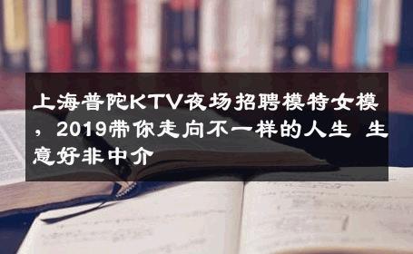 上海普陀KTV夜场招聘模特女模，2019带你走向不一样的人生 生意好非中介