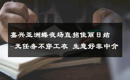 嘉兴亚洲蝶夜场直招佳丽日结-无任务不穿工衣 生意好非中介