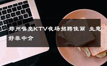 郑州喉亮KTV夜场招聘佳丽 生意好非中介