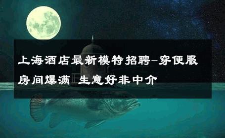 上海酒店最新模特招聘-穿便服房间爆满 生意好非中介