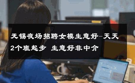 无锡夜场招聘女模生意好-天天2个班起步 生意好非中介