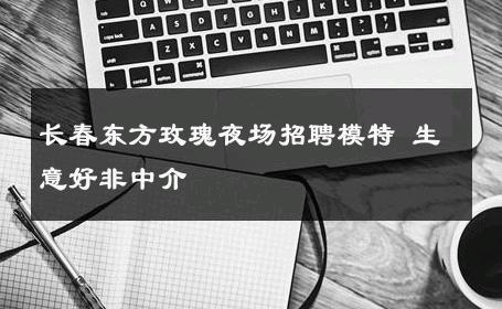 长春东方玫瑰夜场招聘模特 生意好非中介