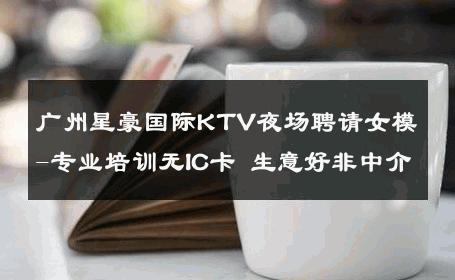 广州星豪国际KTV夜场聘请女模-专业培训无IC卡 生意好非中介