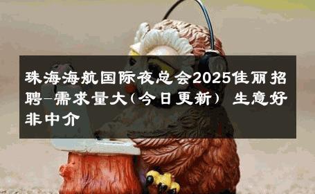 珠海海航国际夜总会2025佳丽招聘-需求量大(今日更新) 生意好非中介
