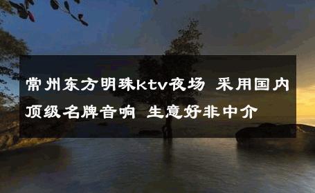 常州东方明珠ktv夜场 采用国内顶级名牌音响 生意好非中介