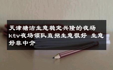 天津塘沽生意稳定兴隆的夜场ktv夜场领队直招生意很好 生意好非中介