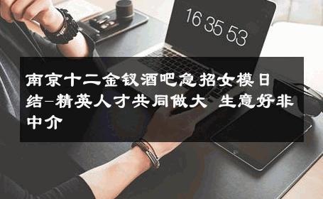 南京十二金钗酒吧急招女模日结-精英人才共同做大 生意好非中介