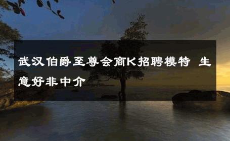 武汉伯爵至尊会商K招聘模特 生意好非中介
