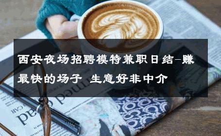 西安夜场招聘模特兼职日结-赚最快的场子 生意好非中介