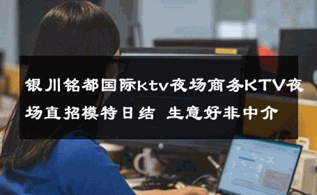 银川铭都国际ktv夜场商务KTV夜场直招模特日结 生意好非中介