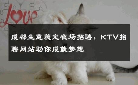 成都生意稳定夜场招聘，KTV招聘网站助你成就梦想