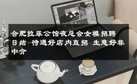 合肥拉菲公馆夜总会女模招聘日结-待遇好店内直招 生意好非中介