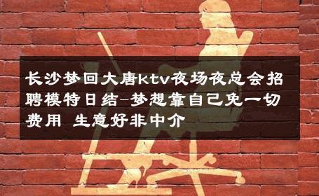 长沙梦回大唐ktv夜场夜总会招聘模特日结-梦想靠自己免一切费用 生意好非中介