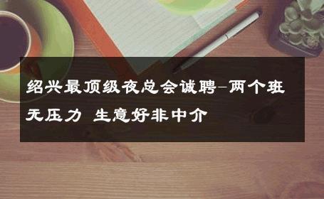绍兴最顶级夜总会诚聘-两个班无压力 生意好非中介