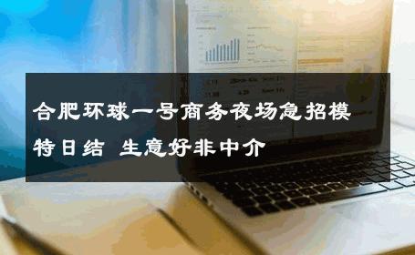 合肥环球一号商务夜场急招模特日结 生意好非中介