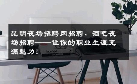 昆明夜场招聘网招聘，酒吧夜场招聘——让你的职业生涯充满魅力！