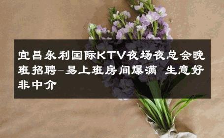 宜昌永利国际KTV夜场夜总会晚班招聘-易上班房间爆满 生意好非中介