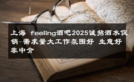 上海 feeling酒吧2025诚招酒水促销-需求量大工作氛围好 生意好非中介