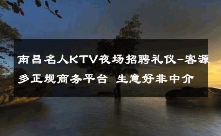 南昌名人KTV夜场招聘礼仪-客源多正规商务平台 生意好非中介