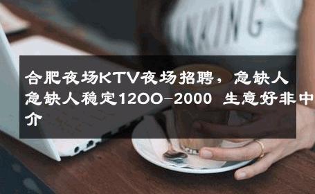 合肥夜场KTV夜场招聘，急缺人急缺人稳定12OO-2000 生意好非中介
