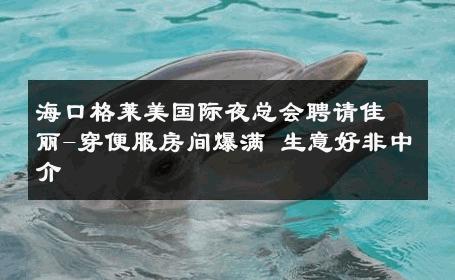 海口格莱美国际夜总会聘请佳丽-穿便服房间爆满 生意好非中介