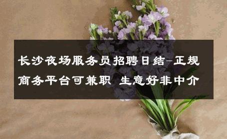 长沙夜场服务员招聘日结-正规商务平台可兼职 生意好非中介