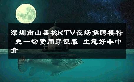 深圳南山黑桃KTV夜场招聘模特-免一切费用穿便服 生意好非中介