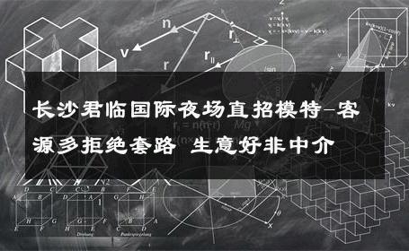 长沙君临国际夜场直招模特-客源多拒绝套路 生意好非中介