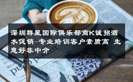 深圳群星国际俱乐部商K诚招酒水促销-专业培训客户素质高 生意好非中介