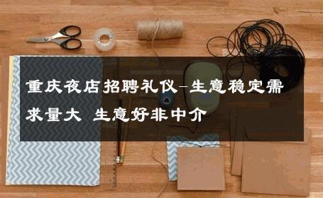 重庆夜店招聘礼仪-生意稳定需求量大 生意好非中介
