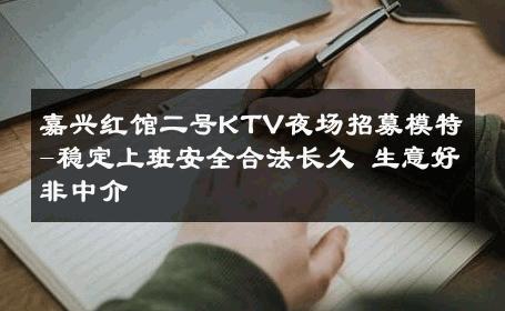 嘉兴红馆二号KTV夜场招募模特-稳定上班安全合法长久 生意好非中介