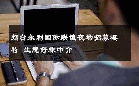 烟台永利国际联谊夜场招募模特 生意好非中介