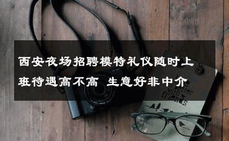 西安夜场招聘模特礼仪随时上班待遇高不高 生意好非中介