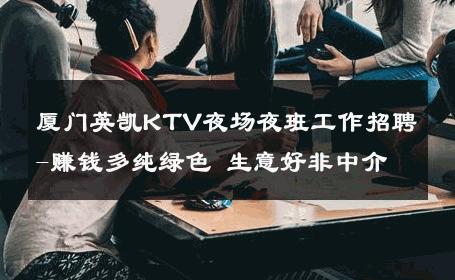 厦门英凯KTV夜场夜班工作招聘-赚钱多纯绿色 生意好非中介